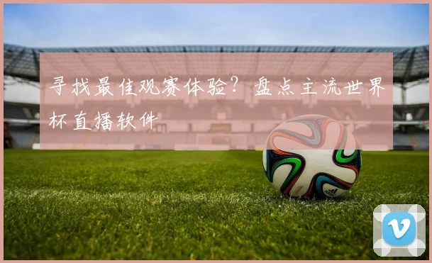 寻找最佳观赛体验?盘点主流世界杯直播软件