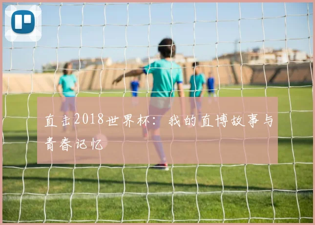 直击2018世界杯：我的直博故事与青春记忆