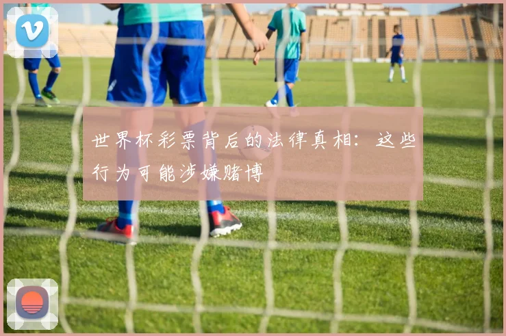 世界杯彩票背后的法律真相：这些行为可能涉嫌赌博
