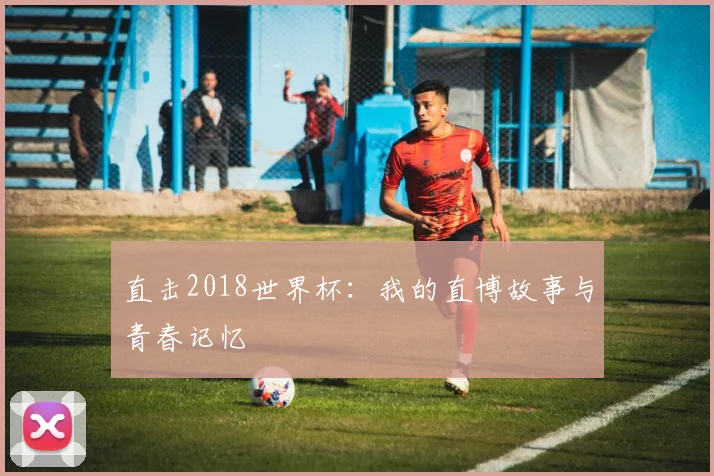 直击2018世界杯:我的直博故事与青春记忆