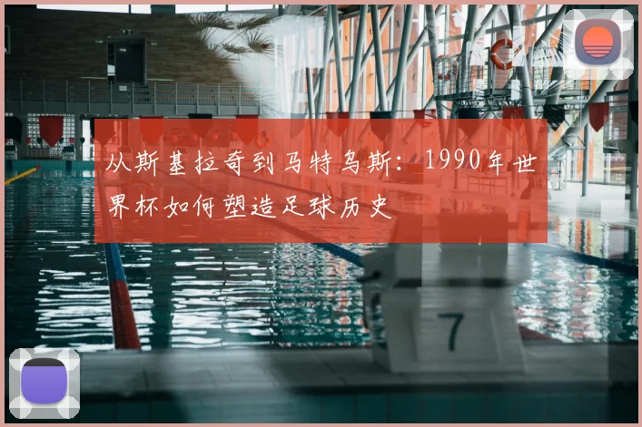 从斯基拉奇到马特乌斯：1990年世界杯如何塑造足球历史
