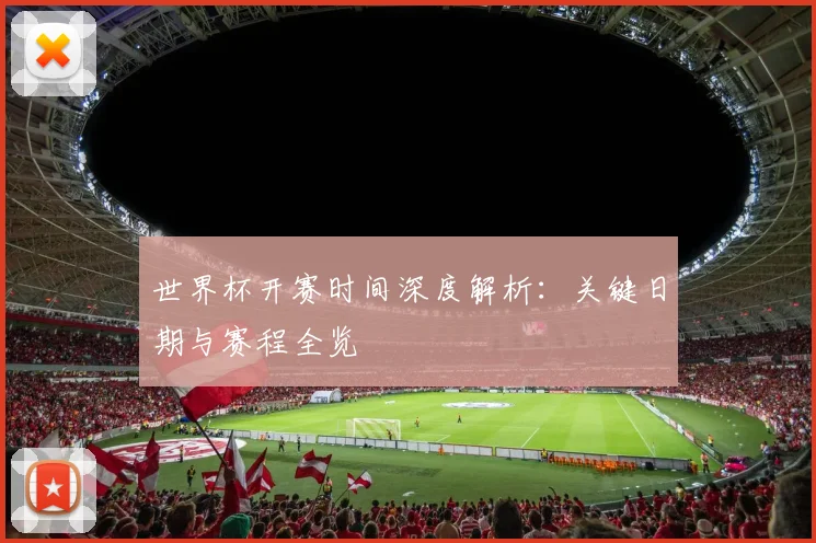 世界杯开赛时间深度解析:关键日期与赛程全览