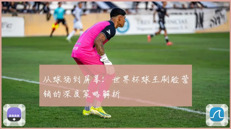 从球场到屏幕:世界杯球王刷脸营销的深度策略解析