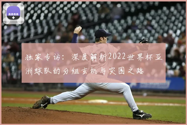 独家专访：深度解析2022世界杯亚洲球队的分组玄机与突围之路