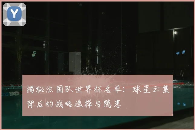 揭秘法国队世界杯名单:球星云集背后的战略选择与隐患