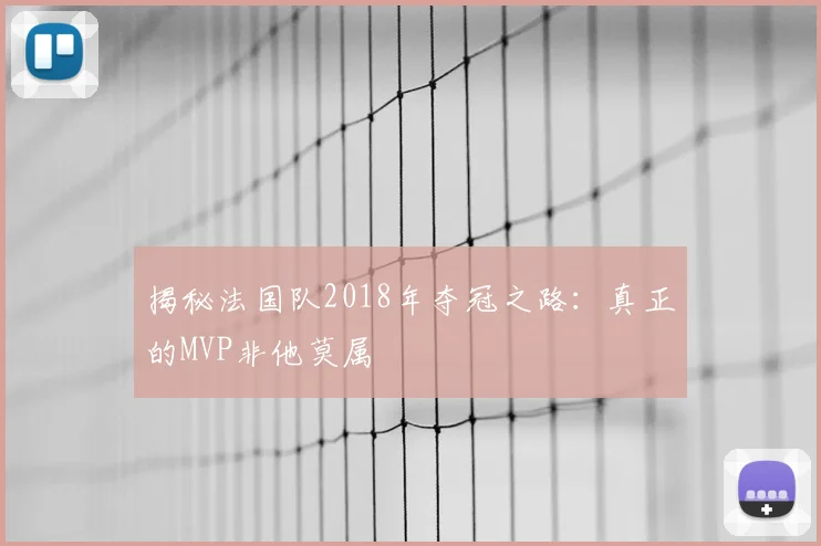 揭秘法国队2018年夺冠之路：真正的MVP非他莫属