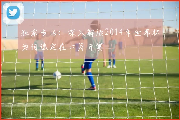 独家专访：深入解读2014年世界杯为何选定在六月开赛