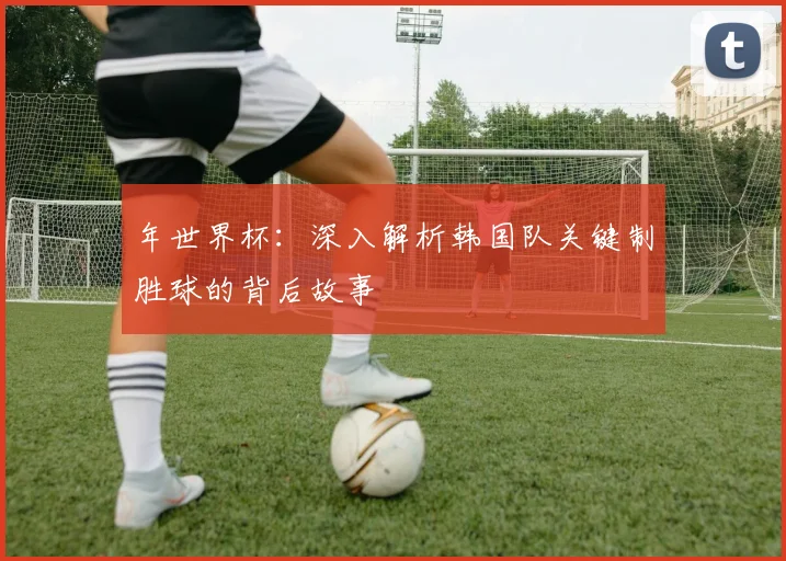 年世界杯：深入解析韩国队关键制胜球的背后故事