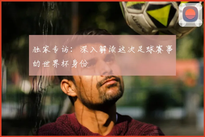 独家专访：深入解读这次足球赛事的世界杯身份