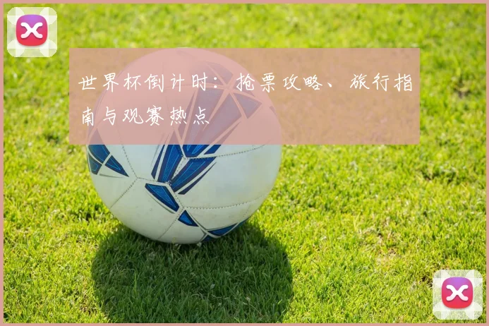 世界杯倒计时:抢票攻略、旅行指南与观赛热点