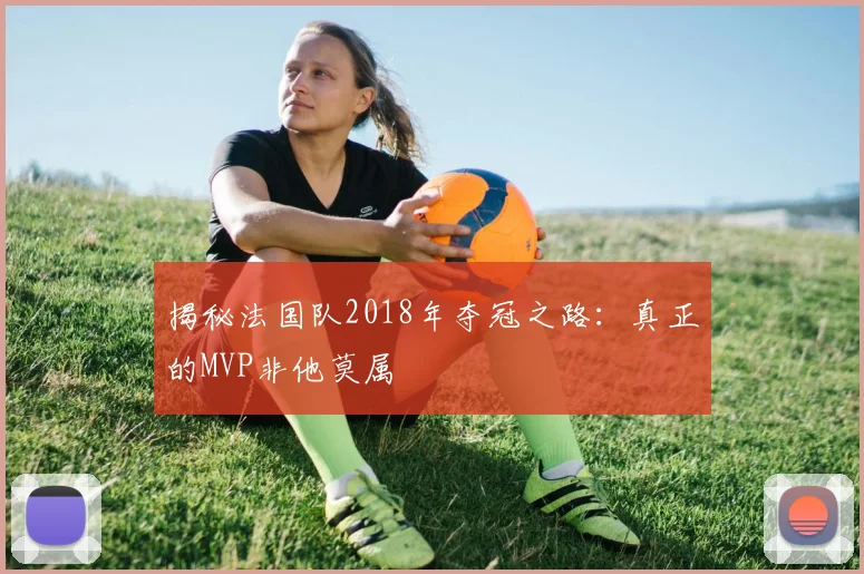 揭秘法国队2018年夺冠之路:真正的MVP非他莫属