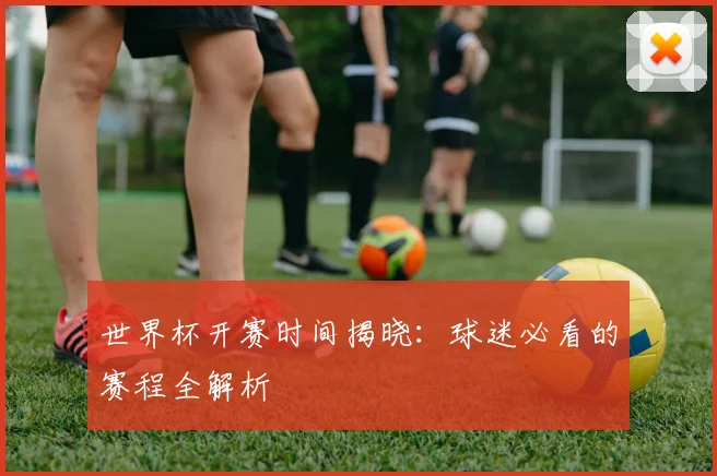 世界杯开赛时间揭晓:球迷必看的赛程全解析
