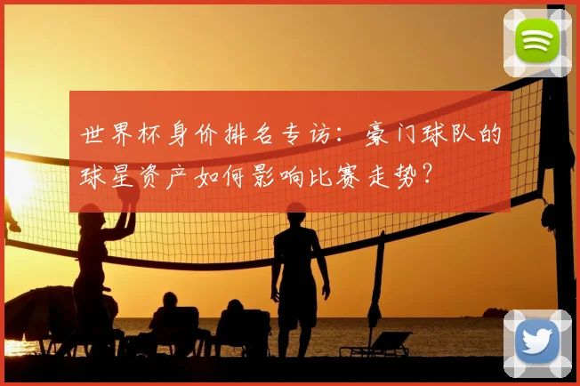 世界杯身价排名专访：豪门球队的球星资产如何影响比赛走势？