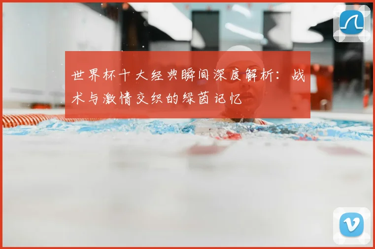 世界杯十大经典瞬间深度解析：战术与激情交织的绿茵记忆