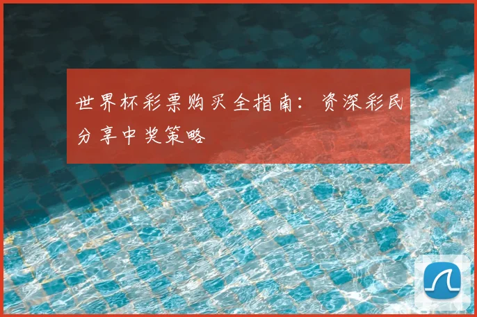 世界杯彩票购买全指南：资深彩民分享中奖策略
