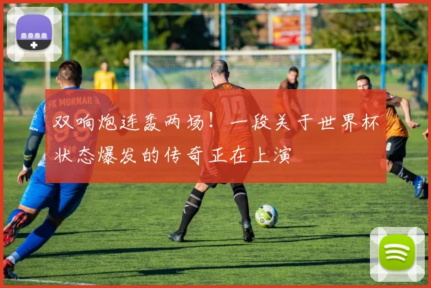 双响炮连轰两场！一段关于世界杯状态爆发的传奇正在上演