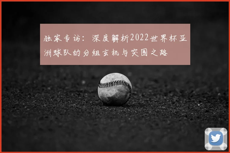 独家专访：深度解析2022世界杯亚洲球队的分组玄机与突围之路