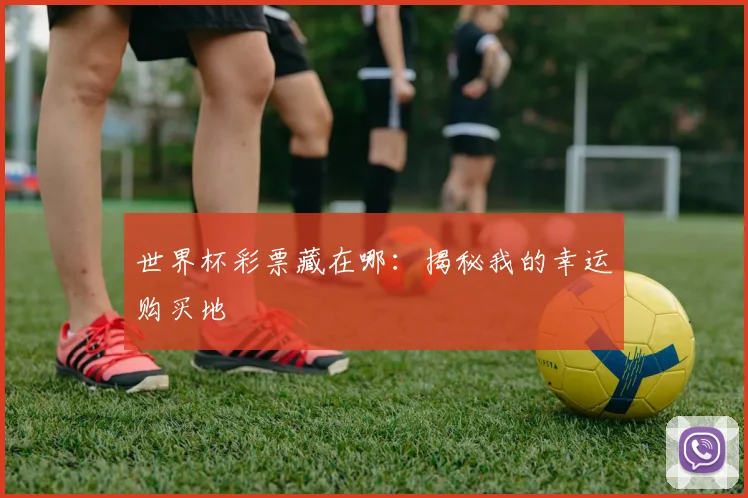世界杯彩票藏在哪：揭秘我的幸运购买地