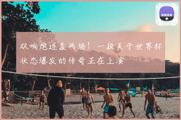 双响炮连轰两场！一段关于世界杯状态爆发的传奇正在上演