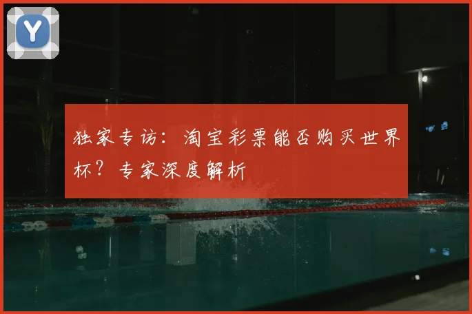 独家专访：淘宝彩票能否购买世界杯？专家深度解析