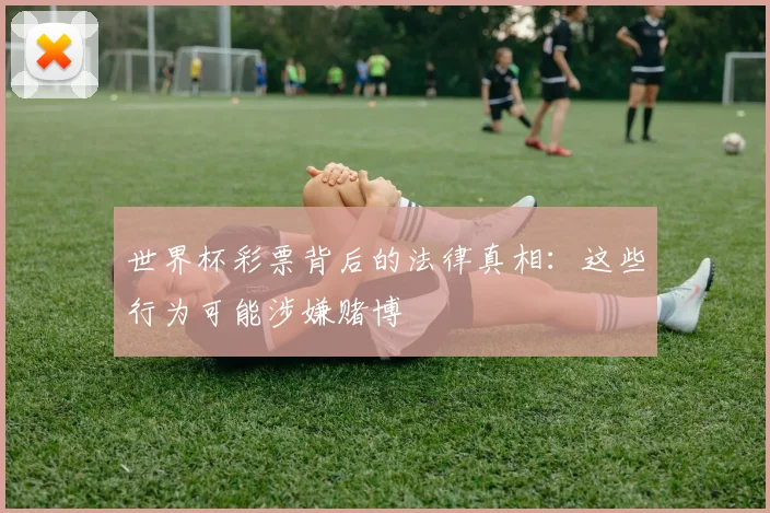 世界杯彩票背后的法律真相：这些行为可能涉嫌赌博