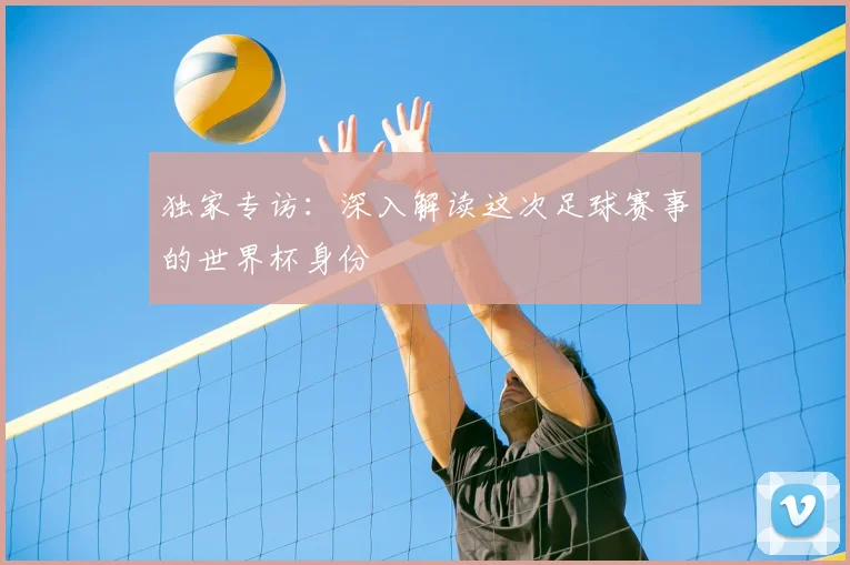 独家专访：深入解读这次足球赛事的世界杯身份