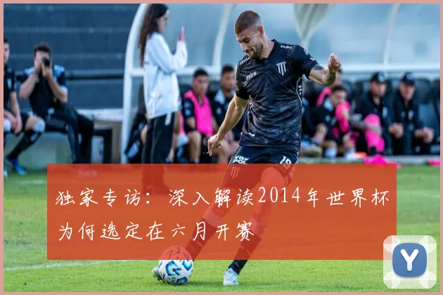 独家专访：深入解读2014年世界杯为何选定在六月开赛